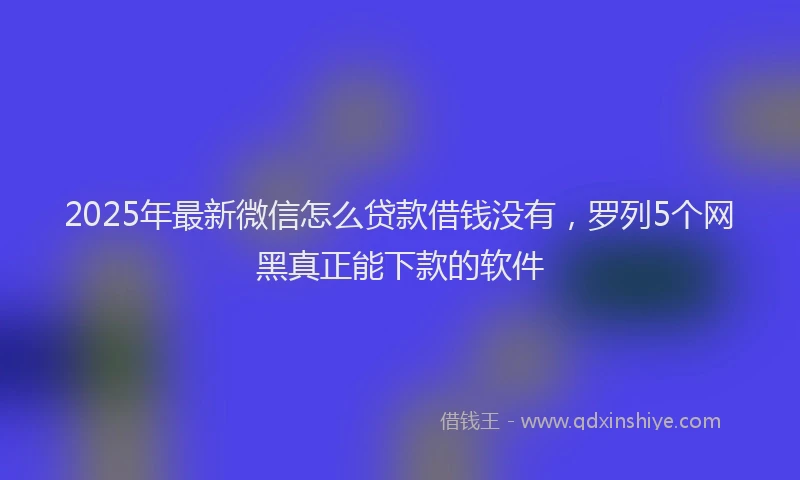 2025年最新微信怎么贷款借钱没有，罗列5个网黑真正能下款的软件