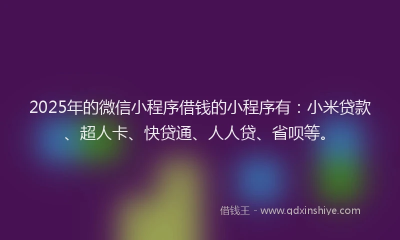 2025年的微信小程序借钱的小程序有：小米贷款、超人卡、快贷通、人人贷、省呗等。