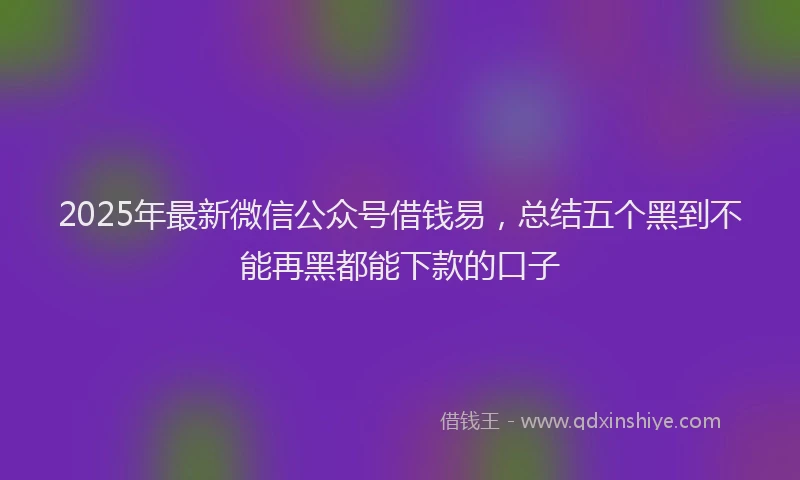 2025年最新微信公众号借钱易，总结五个黑到不能再黑都能下款的口子