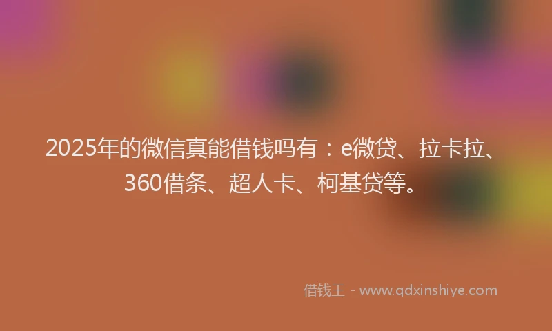 2025年的微信真能借钱吗有：e微贷、拉卡拉、360借条、超人卡、柯基贷等。