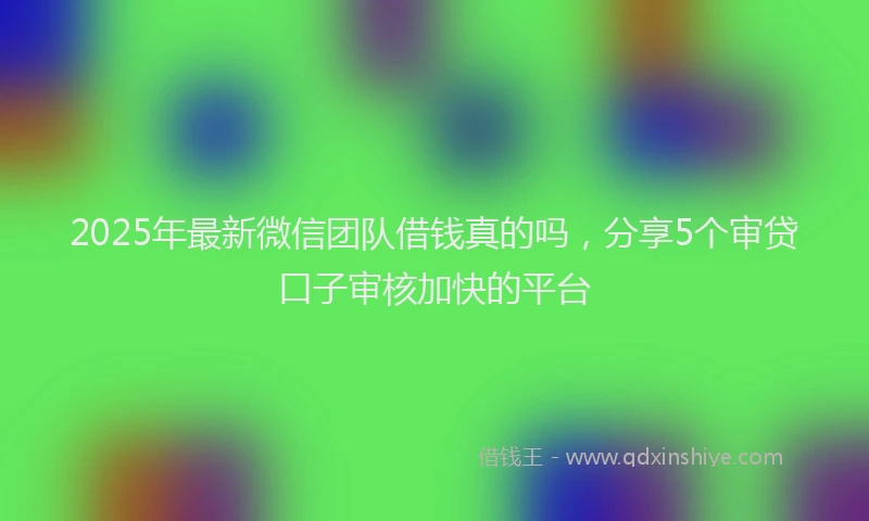 2025年最新微信团队借钱真的吗，分享5个审贷口子审核加快的平台
