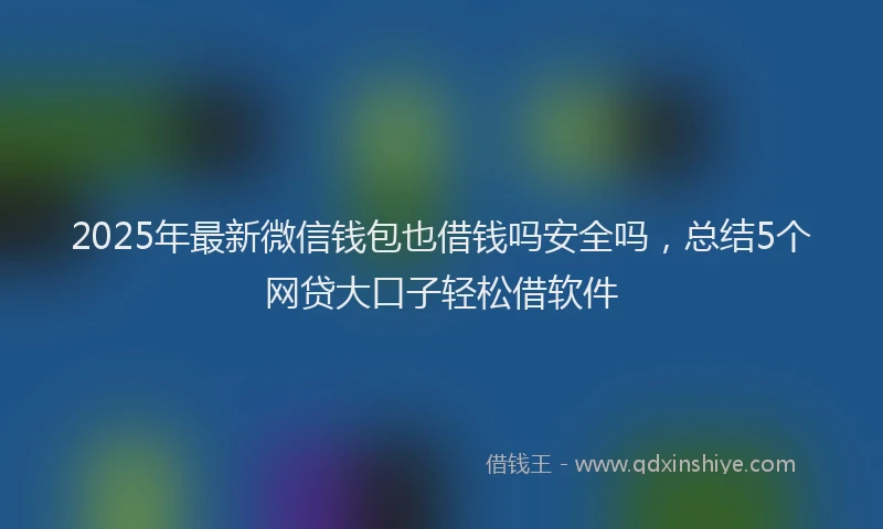2025年最新微信钱包也借钱吗安全吗，总结5个网贷大口子轻松借软件