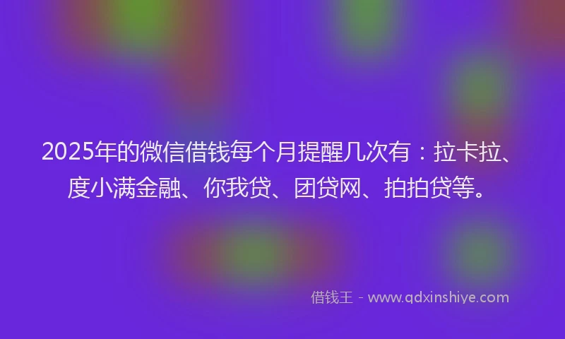 2025年的微信借钱每个月提醒几次有：拉卡拉、度小满金融、你我贷、团贷网、拍拍贷等。