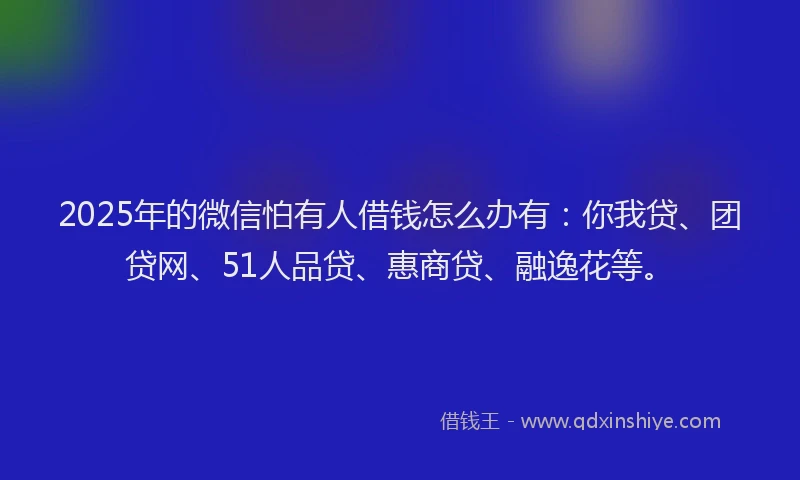 2025年的微信怕有人借钱怎么办有：你我贷、团贷网、51人品贷、惠商贷、融逸花等。