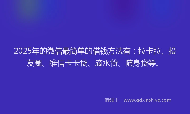 2025年的微信最简单的借钱方法有：拉卡拉、投友圈、维信卡卡贷、滴水贷、随身贷等。