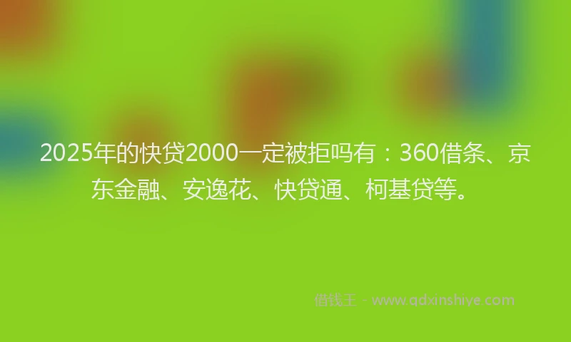 2025年的快贷2000一定被拒吗有：360借条、京东金融、安逸花、快贷通、柯基贷等。