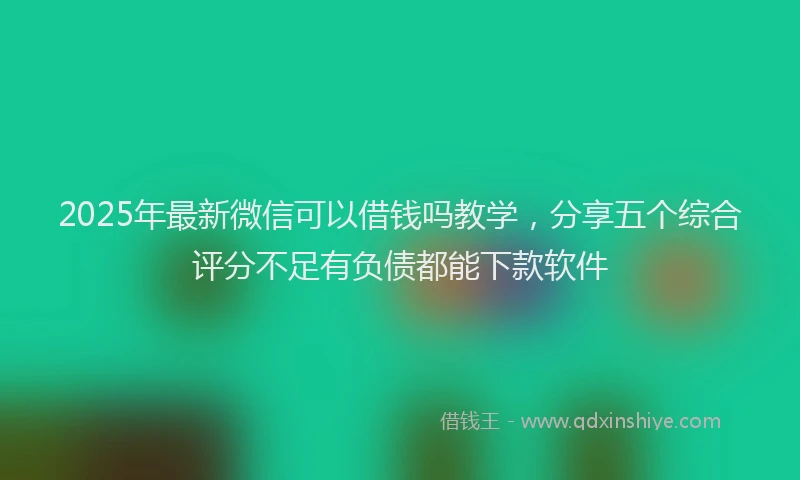2025年最新微信可以借钱吗教学，分享五个综合评分不足有负债都能下款软件