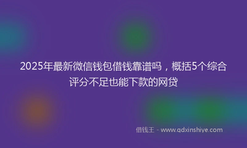 2025年最新微信钱包借钱靠谱吗，概括5个综合评分不足也能下款的网贷