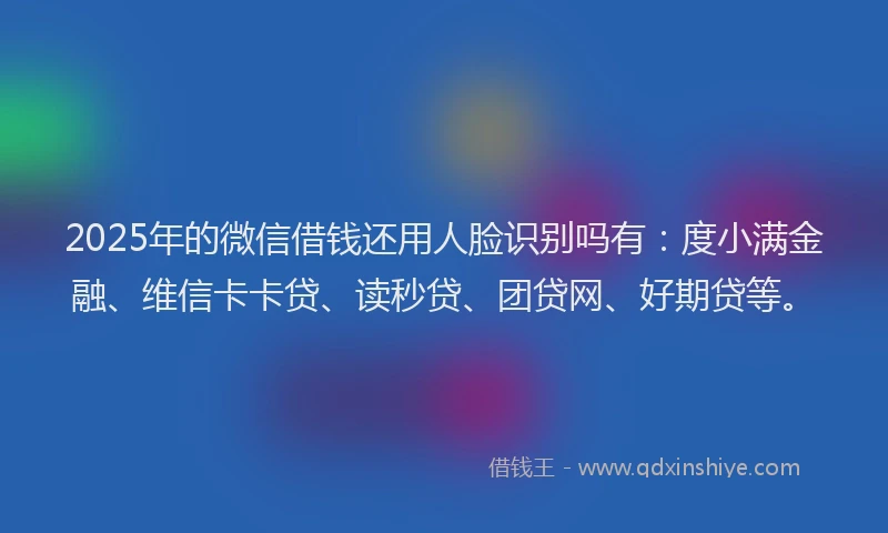 2025年的微信借钱还用人脸识别吗有：度小满金融、维信卡卡贷、读秒贷、团贷网、好期贷等。