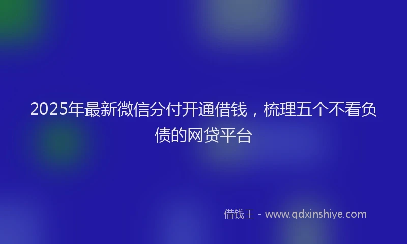 2025年最新微信分付开通借钱，梳理五个不看负债的网贷平台