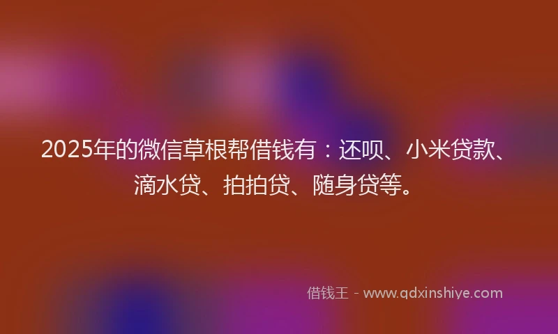 2025年的微信草根帮借钱有：还呗、小米贷款、滴水贷、拍拍贷、随身贷等。