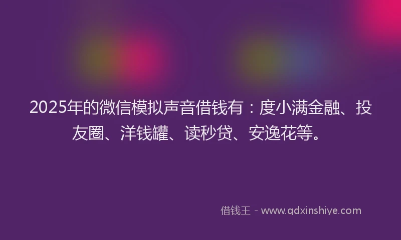 2025年的微信模拟声音借钱有：度小满金融、投友圈、洋钱罐、读秒贷、安逸花等。