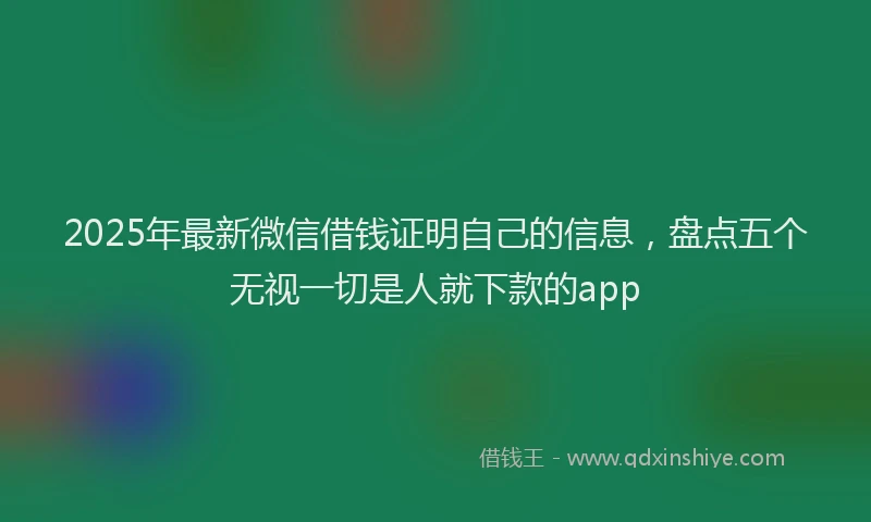 2025年最新微信借钱证明自己的信息，盘点五个无视一切是人就下款的app