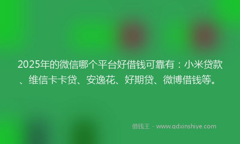 2025年的微信哪个平台好借钱可靠有：小米贷款、维信卡卡贷、安逸花、好期贷、微博借钱等。
