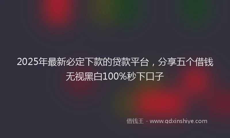 2025年最新必定下款的贷款平台，分享五个借钱无视黑白100%秒下口子