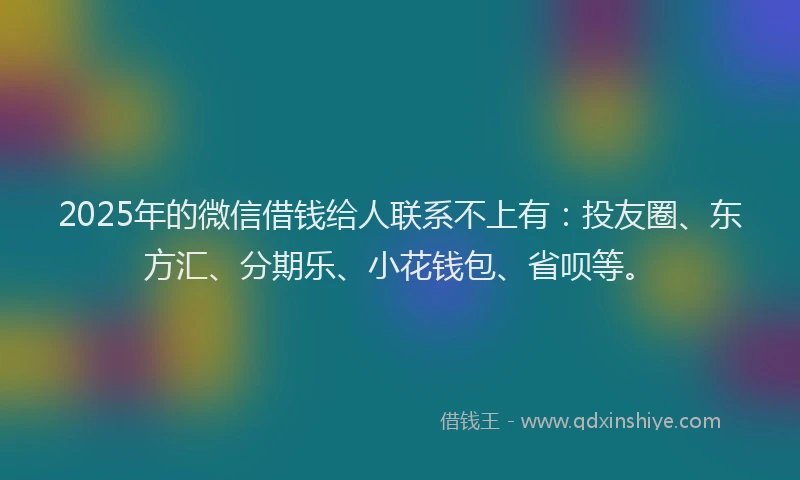 2025年的微信借钱给人联系不上有：投友圈、东方汇、分期乐、小花钱包、省呗等。