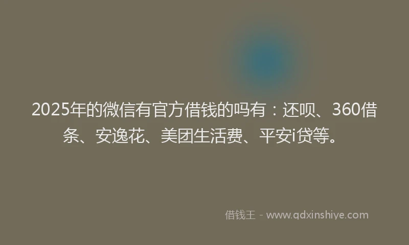 2025年的微信有官方借钱的吗有：还呗、360借条、安逸花、美团生活费、平安i贷等。