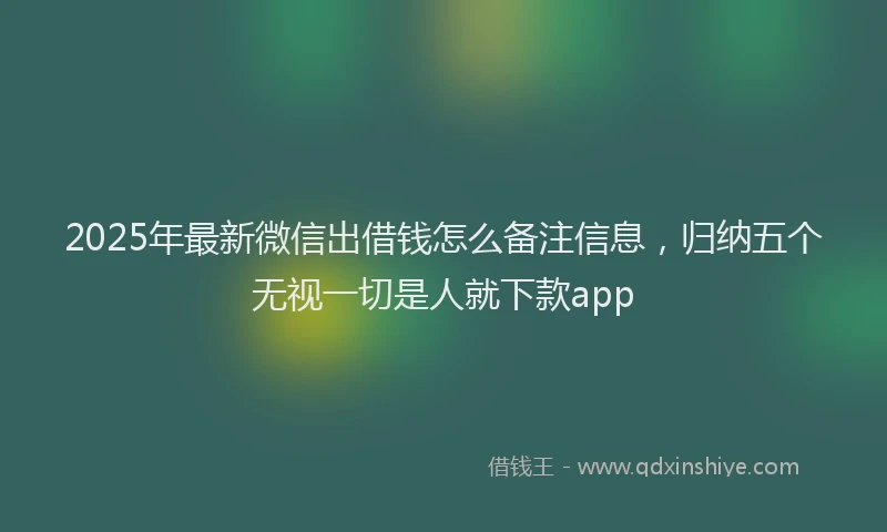 2025年最新微信出借钱怎么备注信息，归纳五个无视一切是人就下款app