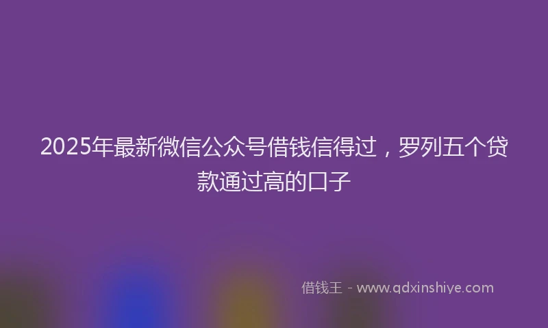 2025年最新微信公众号借钱信得过，罗列五个贷款通过高的口子