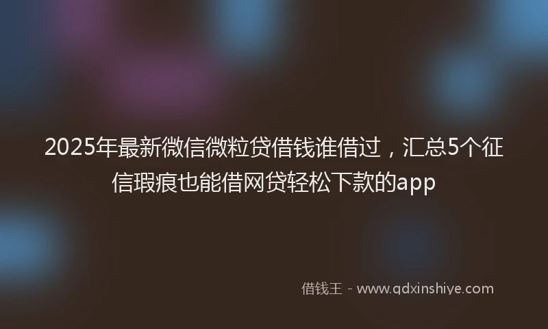 2025年最新微信微粒贷借钱谁借过，汇总5个征信瑕疵也能借网贷轻松下款的app