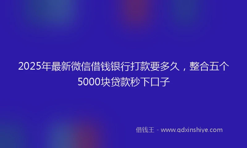 2025年最新微信借钱银行打款要多久，整合五个5000块贷款秒下口子