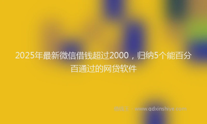 2025年最新微信借钱超过2000，归纳5个能百分百通过的网贷软件