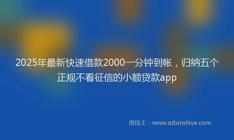 2025年最新快速借款2000一分钟到帐，归纳五个正规不看征信的小额贷款app