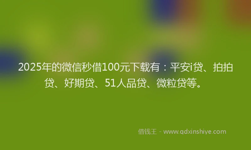 2025年的微信秒借100元下载有：平安i贷、拍拍贷、好期贷、51人品贷、微粒贷等。