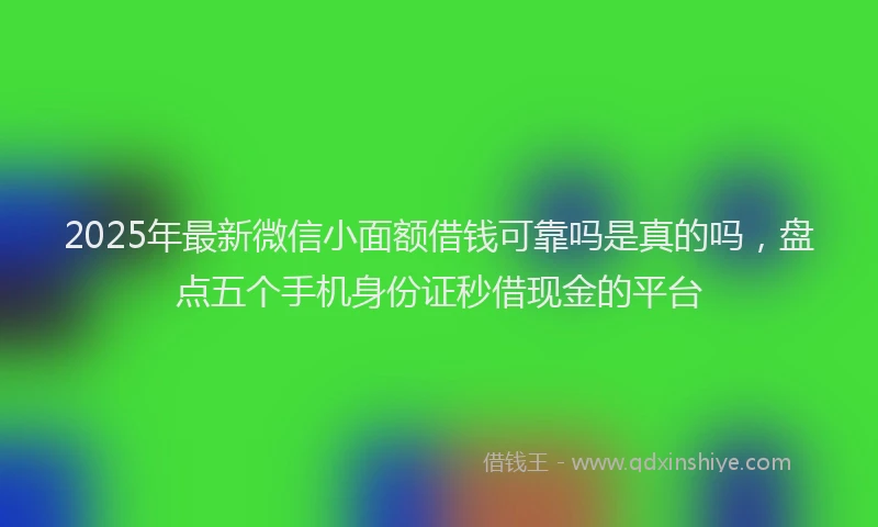 2025年最新微信小面额借钱可靠吗是真的吗，盘点五个手机身份证秒借现金的平台