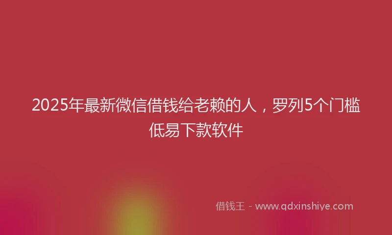 2025年最新微信借钱给老赖的人，罗列5个门槛低易下款软件