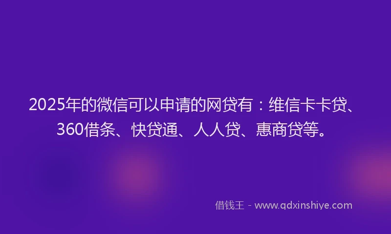 2025年的微信可以申请的网贷有：维信卡卡贷、360借条、快贷通、人人贷、惠商贷等。