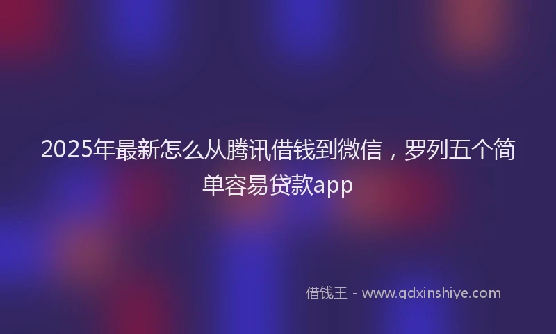 2025年最新怎么从腾讯借钱到微信，罗列五个简单容易贷款app