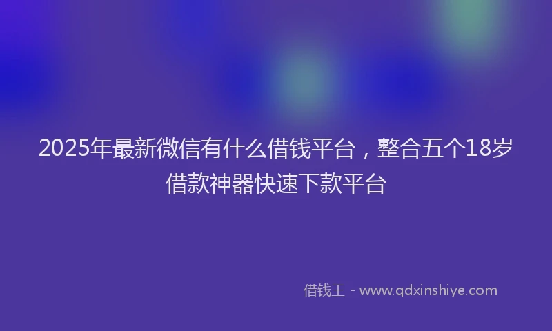 2025年最新微信有什么借钱平台，整合五个18岁借款神器快速下款平台