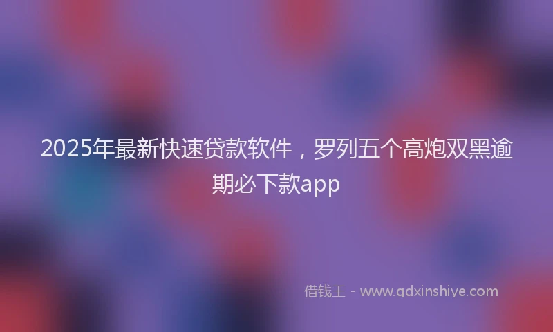 2025年最新快速贷款软件，罗列五个高炮双黑逾期必下款app