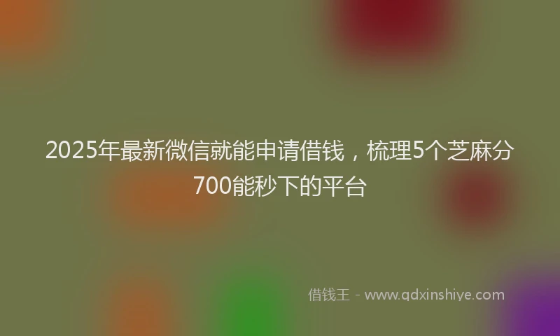 2025年最新微信就能申请借钱，梳理5个芝麻分700能秒下的平台