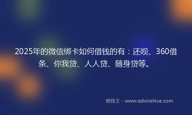 2025年的微信绑卡如何借钱的有：还呗、360借条、你我贷、人人贷、随身贷等。