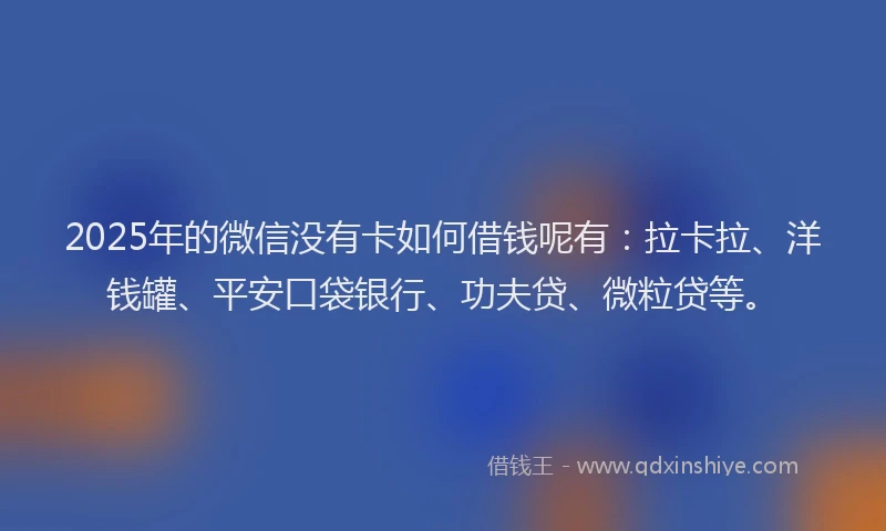 2025年的微信没有卡如何借钱呢有：拉卡拉、洋钱罐、平安口袋银行、功夫贷、微粒贷等。