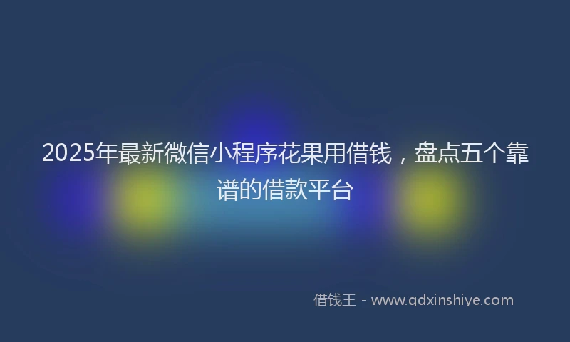 2025年最新微信小程序花果用借钱，盘点五个靠谱的借款平台