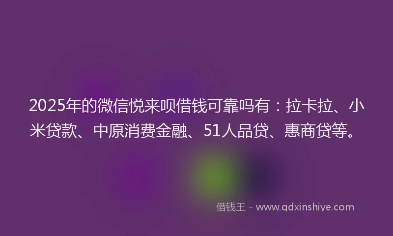 2025年的微信悦来呗借钱可靠吗有：拉卡拉、小米贷款、中原消费金融、51人品贷、惠商贷等。