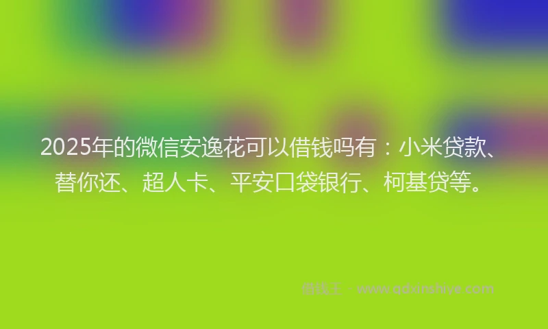 2025年的微信安逸花可以借钱吗有：小米贷款、替你还、超人卡、平安口袋银行、柯基贷等。