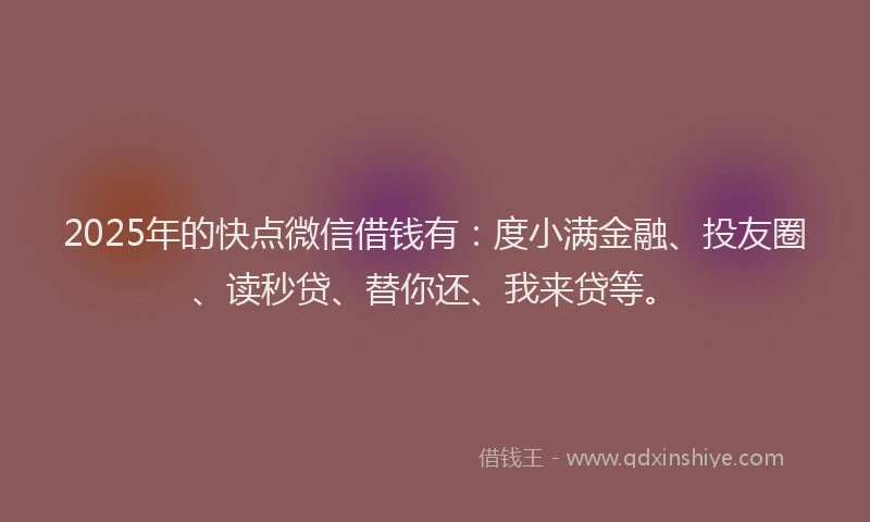 2025年的快点微信借钱有：度小满金融、投友圈、读秒贷、替你还、我来贷等。