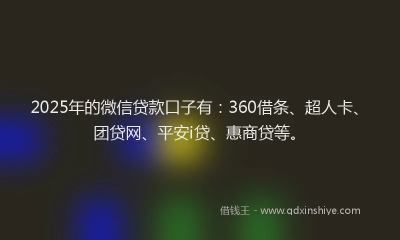 2025年的微信贷款口子有：360借条、超人卡、团贷网、平安i贷、惠商贷等。