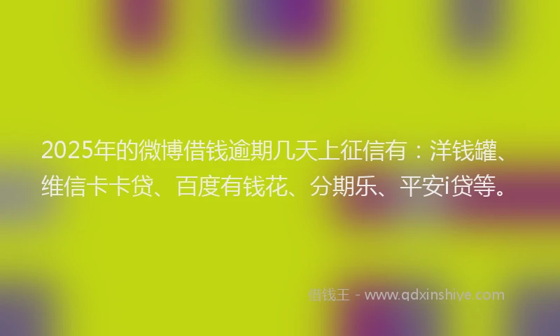 2025年的微博借钱逾期几天上征信有：洋钱罐、维信卡卡贷、百度有钱花、分期乐、平安i贷等。