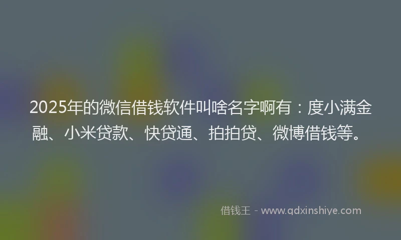 2025年的微信借钱软件叫啥名字啊有：度小满金融、小米贷款、快贷通、拍拍贷、微博借钱等。