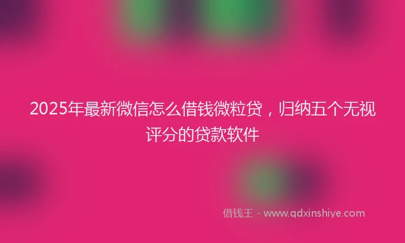2025年最新微信怎么借钱微粒贷，归纳五个无视评分的贷款软件