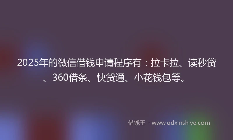 2025年的微信借钱申请程序有：拉卡拉、读秒贷、360借条、快贷通、小花钱包等。