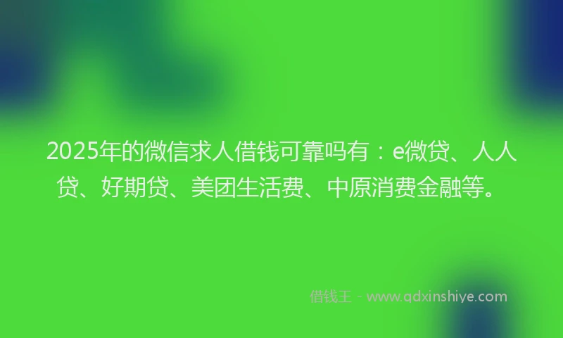 2025年的微信求人借钱可靠吗有：e微贷、人人贷、好期贷、美团生活费、中原消费金融等。