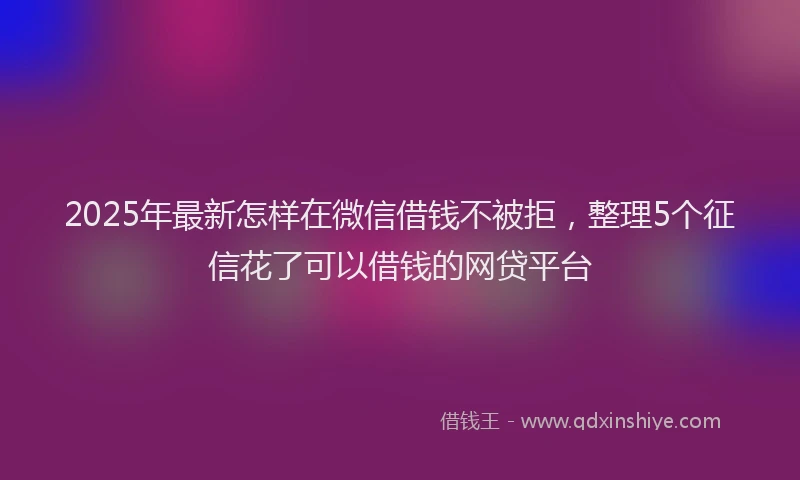 2025年最新怎样在微信借钱不被拒，整理5个征信花了可以借钱的网贷平台
