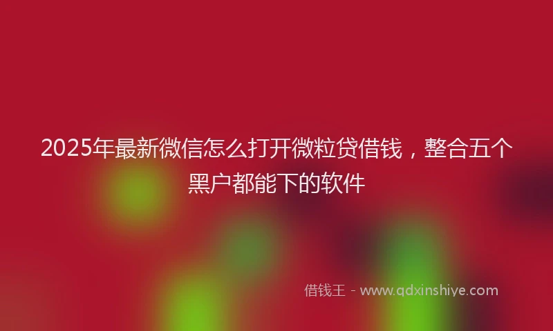 2025年最新微信怎么打开微粒贷借钱，整合五个黑户都能下的软件