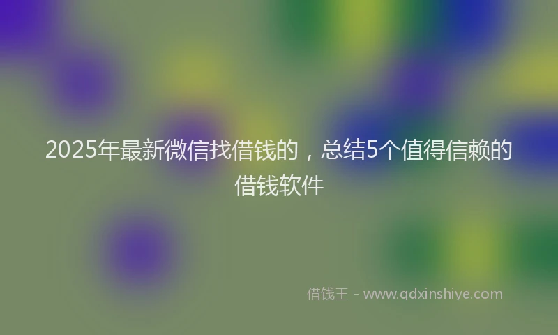 2025年最新微信找借钱的，总结5个值得信赖的借钱软件